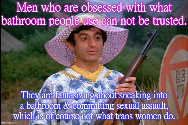 I just realized this. | Men who are obsessed with what bathroom people use can not be trusted. They are fantasizing about sneaking into
a bathroom & committing sexual assault, which is of course not what trans women do. | image tagged in mash transgender,sexual predator,projection | made w/ Imgflip meme maker