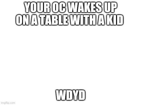 I smell war crimes | YOUR OC WAKES UP ON A TABLE WITH A KID; WDYD | image tagged in blank white template | made w/ Imgflip meme maker