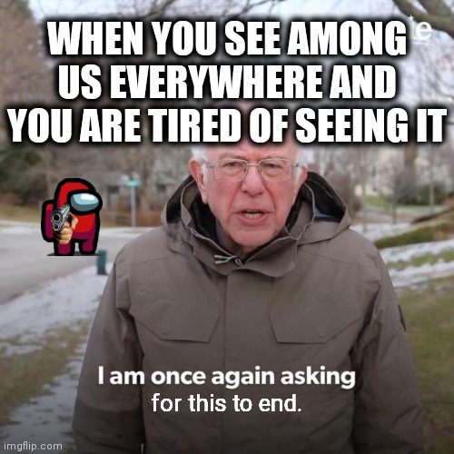 Bernie I Am Once Again Asking For Your Support Meme | WHEN YOU SEE AMONG US EVERYWHERE AND YOU ARE TIRED OF SEEING IT; for this to end. | image tagged in memes,bernie i am once again asking for your support,among us | made w/ Imgflip meme maker
