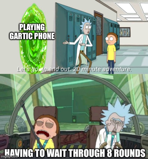 i joined late | PLAYING GARTIC PHONE; HAVING TO WAIT THROUGH 8 ROUNDS | image tagged in 20 minute adventure rick morty | made w/ Imgflip meme maker