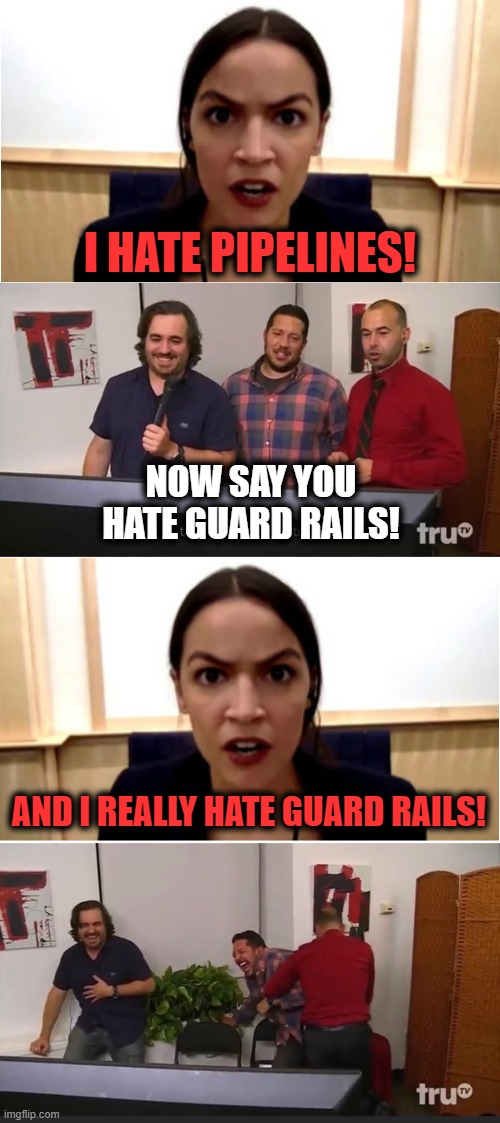 Since when have democrats been in favor of infrastructure?! | I HATE PIPELINES! NOW SAY YOU HATE GUARD RAILS! AND I REALLY HATE GUARD RAILS! | image tagged in memes,impracticaljokers,aoc,pipelines,guard rails,alexandria ocasio-cortez | made w/ Imgflip meme maker