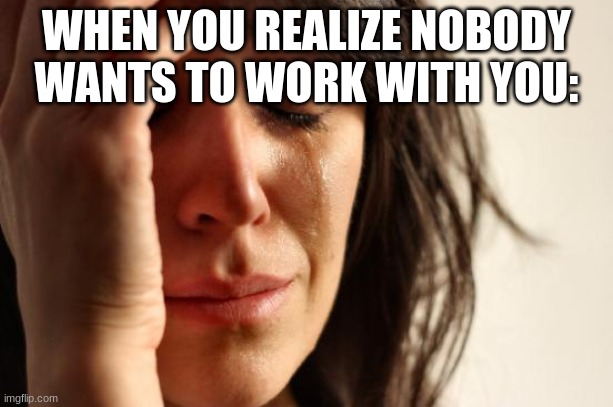 First World Problems Meme | WHEN YOU REALIZE NOBODY WANTS TO WORK WITH YOU: | image tagged in memes,first world problems | made w/ Imgflip meme maker