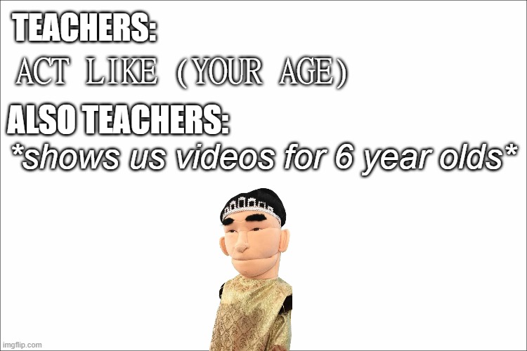 teachers are weird | TEACHERS:; ACT LIKE (YOUR AGE); ALSO TEACHERS:; *shows us videos for 6 year olds* | image tagged in teachers | made w/ Imgflip meme maker