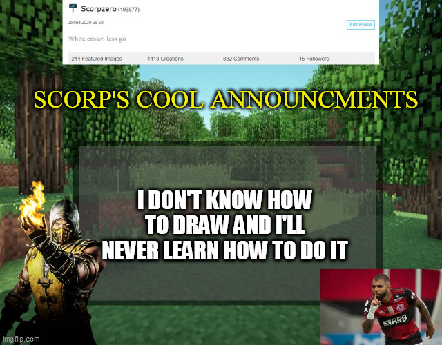 Scorp's cool announcments V2 | SCORP'S COOL ANNOUNCMENTS; I DON'T KNOW HOW TO DRAW AND I'LL NEVER LEARN HOW TO DO IT | image tagged in scorp's cool announcments v2 | made w/ Imgflip meme maker