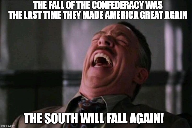 laughing hard | THE SOUTH WILL FALL AGAIN! THE FALL OF THE CONFEDERACY WAS THE LAST TIME THEY MADE AMERICA GREAT AGAIN | image tagged in laughing hard | made w/ Imgflip meme maker