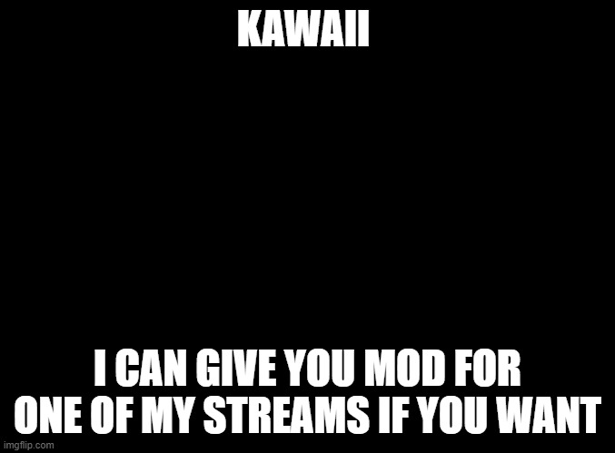 i'll gladly do it | KAWAII; I CAN GIVE YOU MOD FOR ONE OF MY STREAMS IF YOU WANT | image tagged in blank black,kawaii,oh wow are you actually reading these tags,here's a joke,look at that boa sitting in a tree,h i s s i n g | made w/ Imgflip meme maker