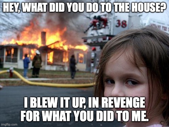 When your parents banish you- 10 years later their house gon | HEY, WHAT DID YOU DO TO THE HOUSE? I BLEW IT UP, IN REVENGE FOR WHAT YOU DID TO ME. | image tagged in memes,disaster girl | made w/ Imgflip meme maker