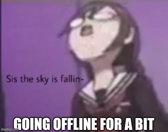 sis the sky is fallin | GOING OFFLINE FOR A BIT | image tagged in sis the sky is fallin | made w/ Imgflip meme maker