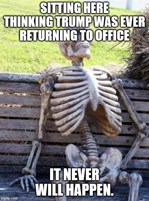 Skeleton in 2025 | SITTING HERE THINKING TRUMP WAS EVER RETURNING TO OFFICE; IT NEVER WILL HAPPEN. | image tagged in donald trump,never happening,joe biden,2024 | made w/ Imgflip meme maker