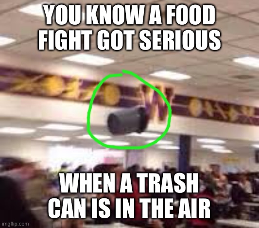 YOU KNOW A FOOD FIGHT GOT SERIOUS WHEN A TRASH CAN IS IN THE AIR | made w/ Imgflip meme maker