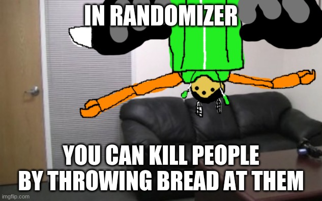 IN RANDOMIZER; YOU CAN KILL PEOPLE BY THROWING BREAD AT THEM | image tagged in how the idiot sits on the couch | made w/ Imgflip meme maker