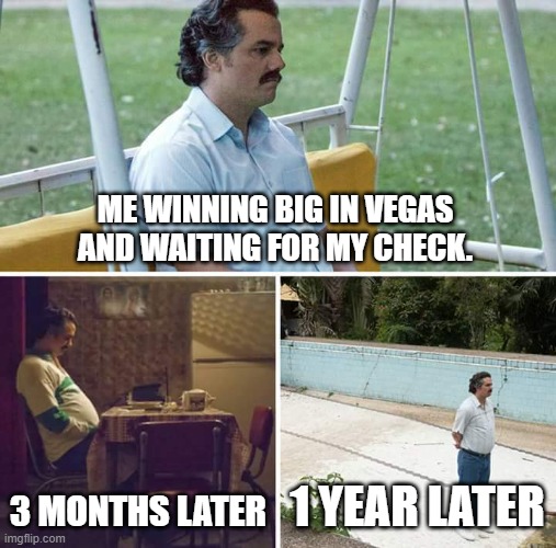 Sad Pablo Escobar | ME WINNING BIG IN VEGAS AND WAITING FOR MY CHECK. 3 MONTHS LATER; 1 YEAR LATER | image tagged in memes,sad pablo escobar | made w/ Imgflip meme maker