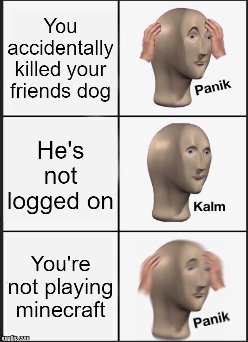 Panik Kalm Panik Meme | You accidentally killed your friends dog; He's not logged on; You're not playing minecraft | image tagged in memes,panik kalm panik | made w/ Imgflip meme maker