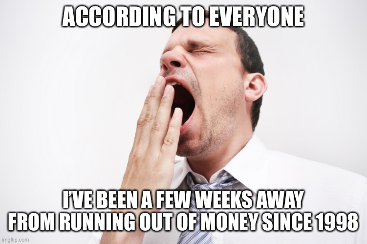yawn | ACCORDING TO EVERYONE; I’VE BEEN A FEW WEEKS AWAY FROM RUNNING OUT OF MONEY SINCE 1998 | image tagged in yawn,true story bro | made w/ Imgflip meme maker