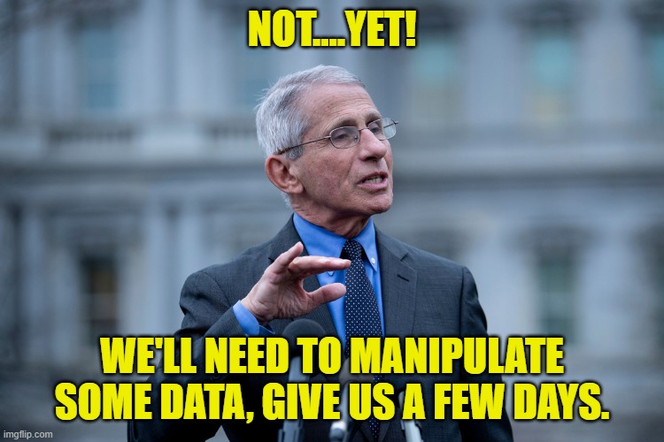 Fauci | NOT....YET! WE'LL NEED TO MANIPULATE SOME DATA, GIVE US A FEW DAYS. | image tagged in fauci | made w/ Imgflip meme maker