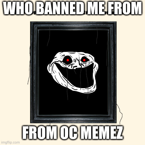 Seriously. | WHO BANNED ME FROM; FROM OC MEMEZ | image tagged in beautiful painting incident | made w/ Imgflip meme maker