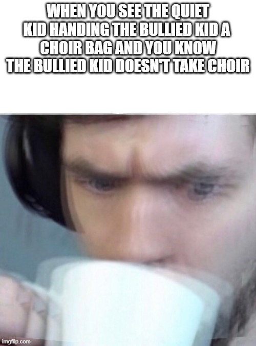 wait a minute | WHEN YOU SEE THE QUIET KID HANDING THE BULLIED KID A 
CHOIR BAG AND YOU KNOW THE BULLIED KID DOESN'T TAKE CHOIR | image tagged in concerned sean intensifies | made w/ Imgflip meme maker