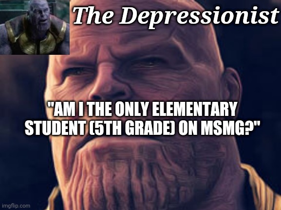 The Depressionist; "AM I THE ONLY ELEMENTARY STUDENT (5TH GRADE) ON MSMG?" | made w/ Imgflip meme maker