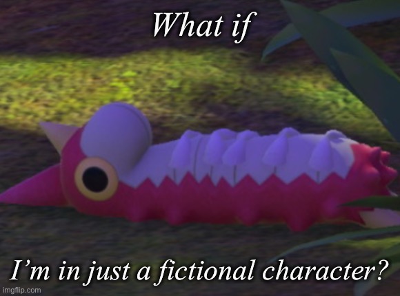 Help my wurmple doesn’t know what the point of life is anymore! | What if; I’m in just a fictional character? | image tagged in wurmple existential crisis | made w/ Imgflip meme maker