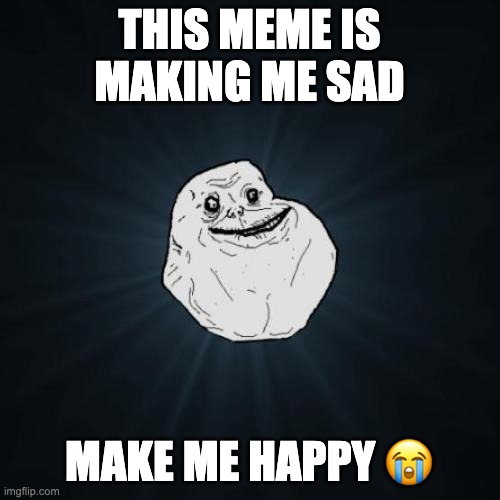 THIS MEME IS MAKING ME SAD MAKE ME HAPPY ? | image tagged in memes,forever alone | made w/ Imgflip meme maker