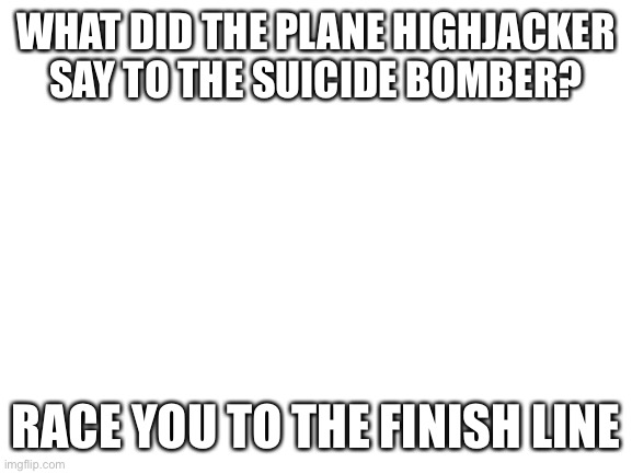 Some dark humor for you, if you’re offended keep scrolling | WHAT DID THE PLANE HIGHJACKER SAY TO THE SUICIDE BOMBER? RACE YOU TO THE FINISH LINE | image tagged in blank white template,plane,suicide | made w/ Imgflip meme maker