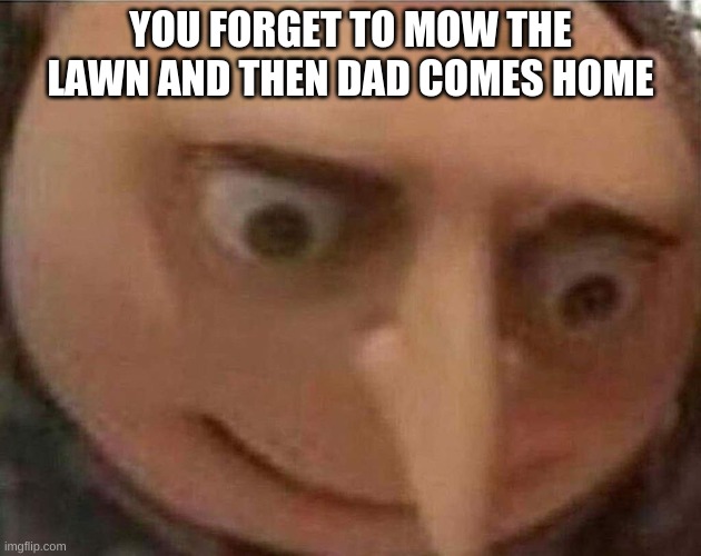 Tru Doe | YOU FORGET TO MOW THE LAWN AND THEN DAD COMES HOME | image tagged in gru meme | made w/ Imgflip meme maker