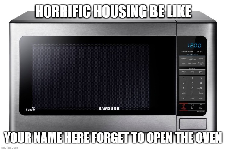 microwave | HORRIFIC HOUSING BE LIKE; YOUR NAME HERE FORGET TO OPEN THE OVEN | image tagged in microwave | made w/ Imgflip meme maker