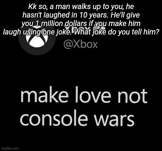 Kk so, a man walks up to you, he hasn't laughed in 10 years. He'll give you 1 million dollars if you make him laugh using one joke. What joke do you tell him? | made w/ Imgflip meme maker