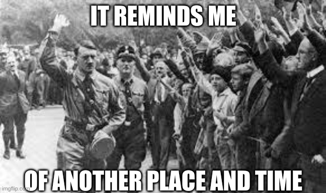 Nazi Germany Approves | IT REMINDS ME OF ANOTHER PLACE AND TIME | image tagged in nazi germany approves | made w/ Imgflip meme maker