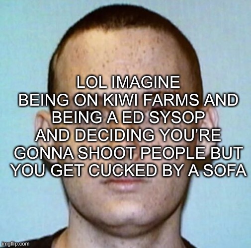 AHAHAHAHA | LOL IMAGINE BEING ON KIWI FARMS AND BEING A ED SYSOP AND DECIDING YOU’RE GONNA SHOOT PEOPLE BUT YOU GET CUCKED BY A SOFA | made w/ Imgflip meme maker