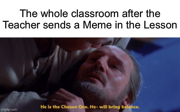 My Music teacher and Homeroom teacher- | The whole classroom after the Teacher sends a Meme in the Lesson | image tagged in he is the chosen one | made w/ Imgflip meme maker