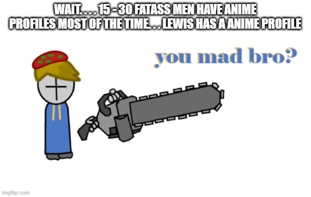 toad grunt you made bro? | WAIT. . . . 15 - 30 FATASS MEN HAVE ANIME PROFILES MOST OF THE TIME. . . LEWIS HAS A ANIME PROFILE | image tagged in toad grunt you made bro | made w/ Imgflip meme maker