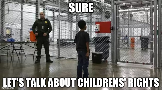 ICE detention center | SURE LET'S TALK ABOUT CHILDRENS' RIGHTS | image tagged in ice detention center | made w/ Imgflip meme maker