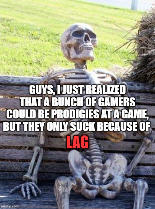 why do the good computers have to cost so MUCH | GUYS, I JUST REALIZED THAT A BUNCH OF GAMERS COULD BE PRODIGIES AT A GAME, BUT THEY ONLY SUCK BECAUSE OF; LAG | image tagged in memes,waiting skeleton | made w/ Imgflip meme maker