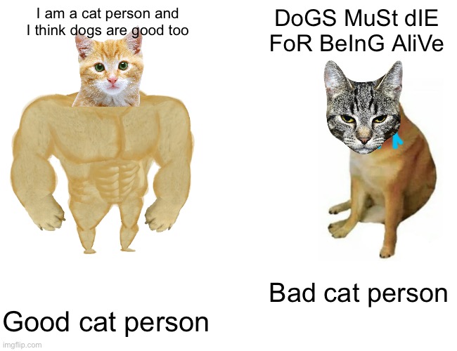 Buff Doge vs. Cheems | I am a cat person and I think dogs are good too; DoGS MuSt dIE FoR BeInG AliVe; Bad cat person; Good cat person | image tagged in memes,buff doge vs cheems | made w/ Imgflip meme maker