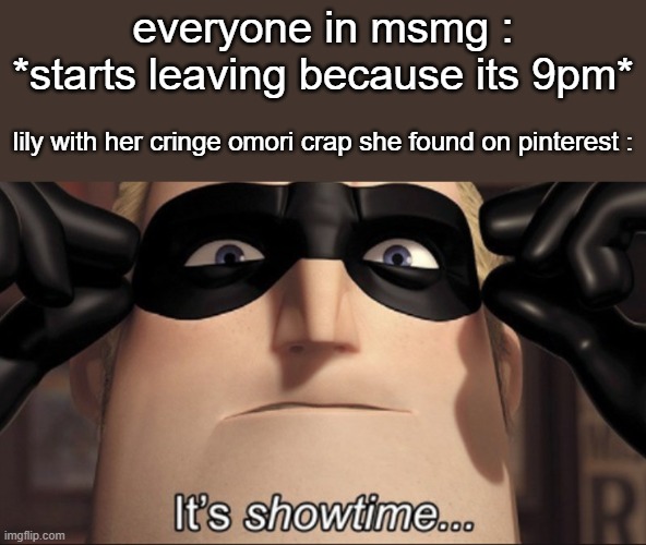 It's showtime | everyone in msmg : *starts leaving because its 9pm*; lily with her cringe omori crap she found on pinterest : | image tagged in it's showtime | made w/ Imgflip meme maker