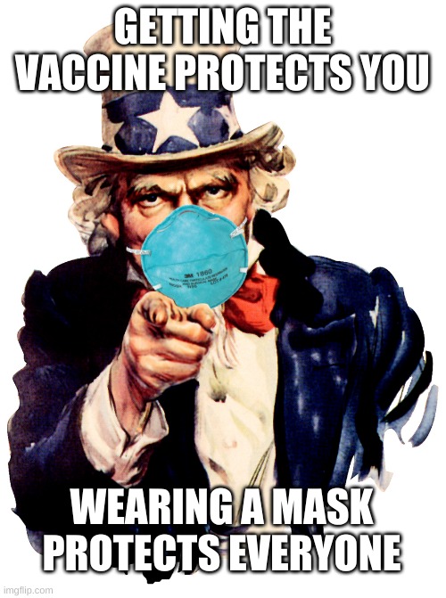 uncle sam i want you to mask n95 covid coronavirus | GETTING THE VACCINE PROTECTS YOU WEARING A MASK PROTECTS EVERYONE | image tagged in uncle sam i want you to mask n95 covid coronavirus | made w/ Imgflip meme maker