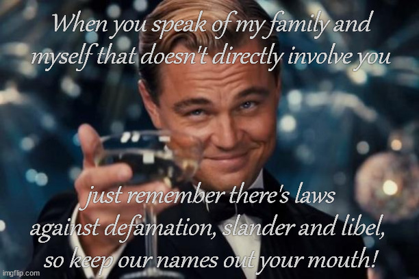 Leonardo Dicaprio Cheers Meme | When you speak of my family and myself that doesn't directly involve you; just remember there's laws against defamation, slander and libel, 
so keep our names out your mouth! | image tagged in memes,leonardo dicaprio cheers | made w/ Imgflip meme maker