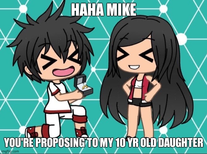 Gacha Life | HAHA MIKE; YOU'RE PROPOSING TO MY 10 YR OLD DAUGHTER | image tagged in gacha life | made w/ Imgflip meme maker