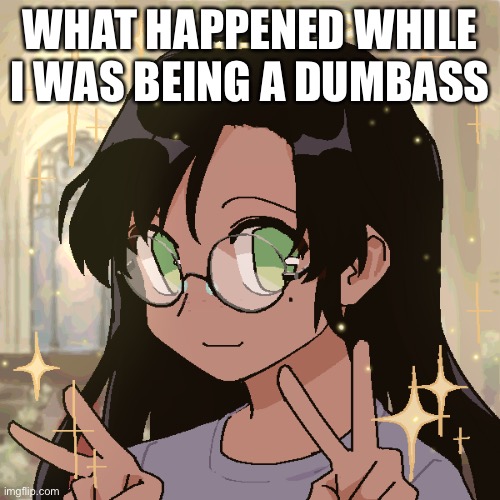 i’m in a c h u r c h | WHAT HAPPENED WHILE I WAS BEING A DUMBASS | image tagged in i m in a c h u r c h | made w/ Imgflip meme maker