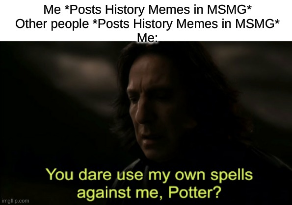 It's still fine. Go ahead | Me *Posts History Memes in MSMG*
Other people *Posts History Memes in MSMG*
Me: | image tagged in you dare use my own spells against me | made w/ Imgflip meme maker