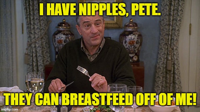 Meet the parents | I HAVE NIPPLES, PETE. THEY CAN BREASTFEED OFF OF ME! | image tagged in meet the parents | made w/ Imgflip meme maker