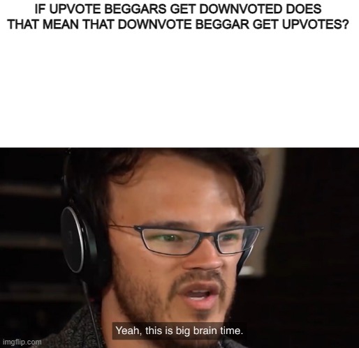 downvote beggars | IF UPVOTE BEGGARS GET DOWNVOTED DOES THAT MEAN THAT DOWNVOTE BEGGAR GET UPVOTES? | image tagged in yeah this is big brain time | made w/ Imgflip meme maker