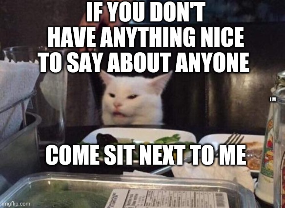 Salad cat | IF YOU DON'T HAVE ANYTHING NICE TO SAY ABOUT ANYONE; J M; COME SIT NEXT TO ME | image tagged in salad cat | made w/ Imgflip meme maker