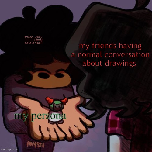 h | me; my friends having a normal conversation about drawings; my persona | image tagged in carol showing soondey smol tiky | made w/ Imgflip meme maker