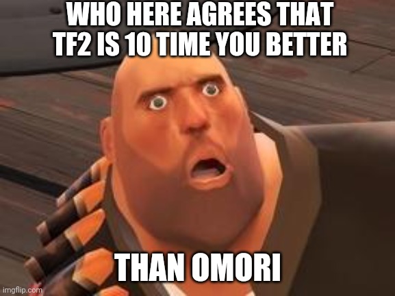 TF2 Heavy | WHO HERE AGREES THAT TF2 IS 10 TIME YOU BETTER; THAN OMORI | image tagged in tf2 heavy | made w/ Imgflip meme maker