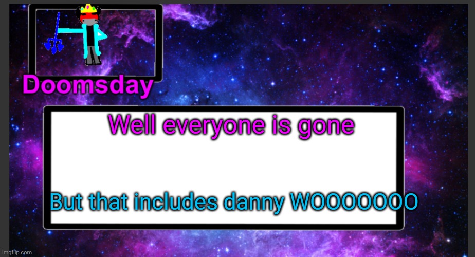A blessing and a curse | Well everyone is gone; But that includes danny WOOOOOOO | image tagged in galactic doomsday temp | made w/ Imgflip meme maker