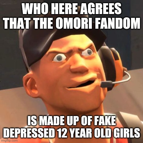 TF2 Scout | WHO HERE AGREES THAT THE OMORI FANDOM; IS MADE UP OF FAKE DEPRESSED 12 YEAR OLD GIRLS | image tagged in tf2 scout | made w/ Imgflip meme maker