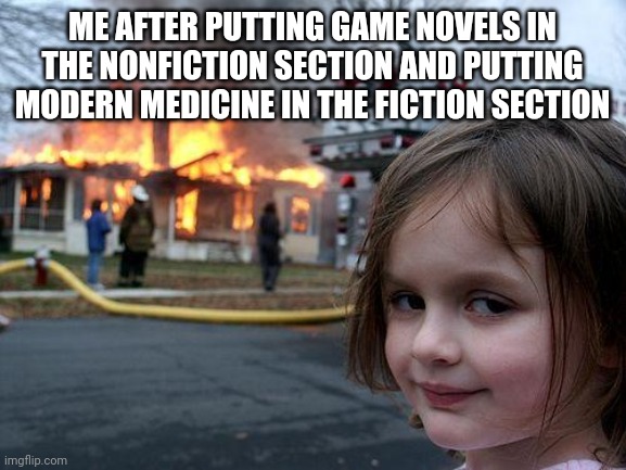 Disaster Girl | ME AFTER PUTTING GAME NOVELS IN THE NONFICTION SECTION AND PUTTING MODERN MEDICINE IN THE FICTION SECTION | image tagged in memes,disaster girl | made w/ Imgflip meme maker