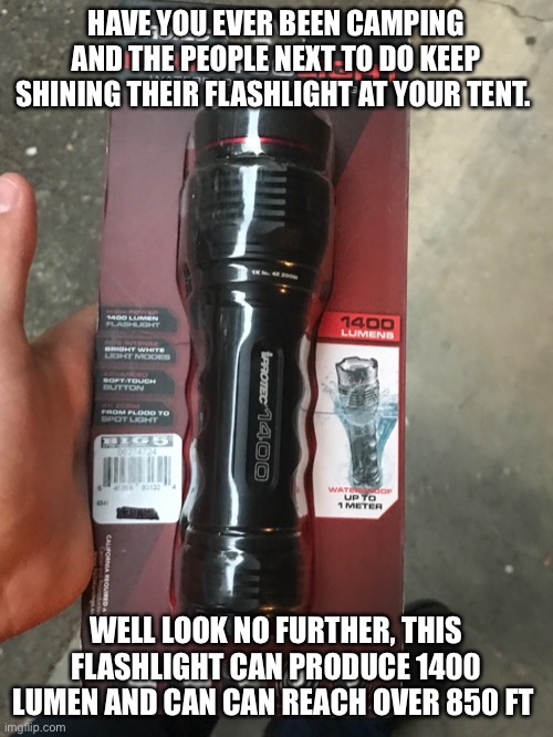 Can’t wait to use it | HAVE YOU EVER BEEN CAMPING AND THE PEOPLE NEXT TO DO KEEP SHINING THEIR FLASHLIGHT AT YOUR TENT. WELL LOOK NO FURTHER, THIS FLASHLIGHT CAN PRODUCE 1400 LUMEN AND CAN CAN REACH OVER 850 FT | image tagged in memes | made w/ Imgflip meme maker